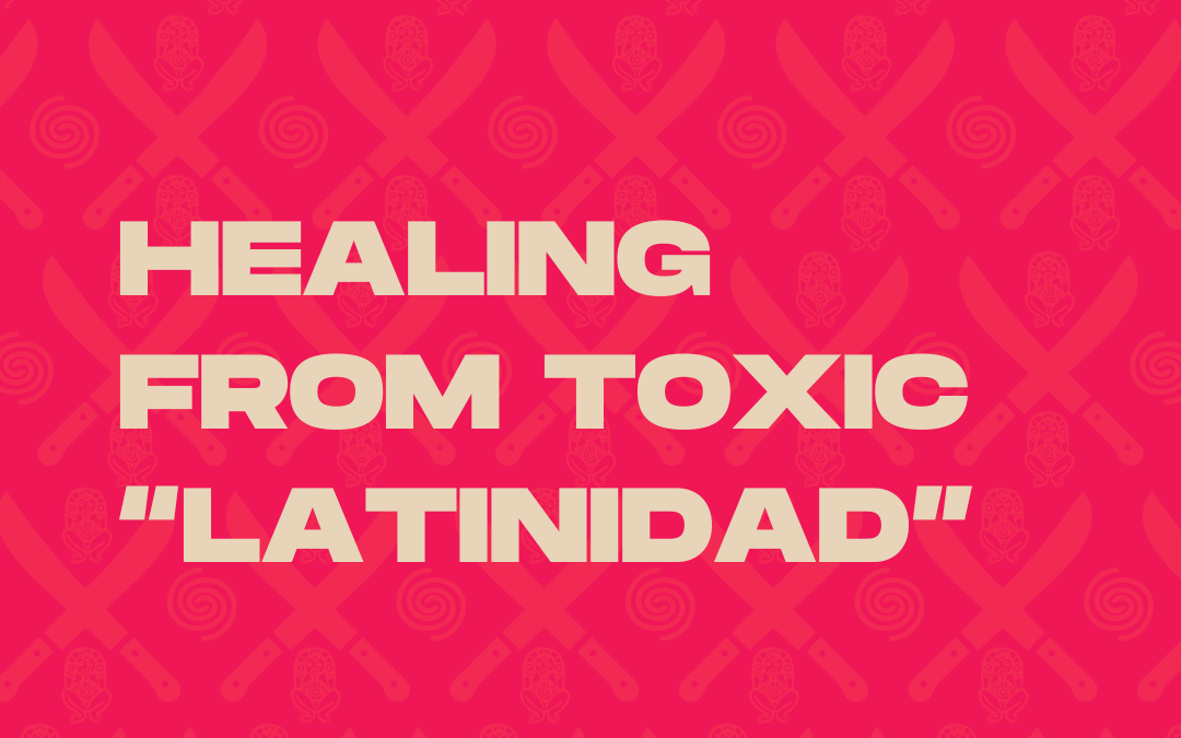 Healing from Toxic “Latinidad” | Part 1